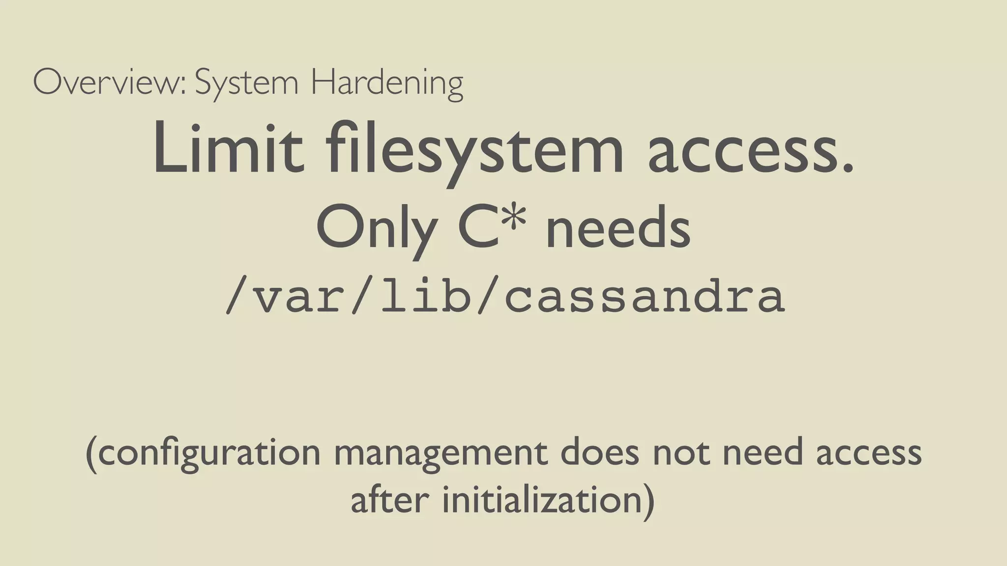 Overview: System Hardening
Limit ﬁlesystem access.
Only C* needs
/var/lib/cassandra
(conﬁguration management does not need access
after initialization)
 
