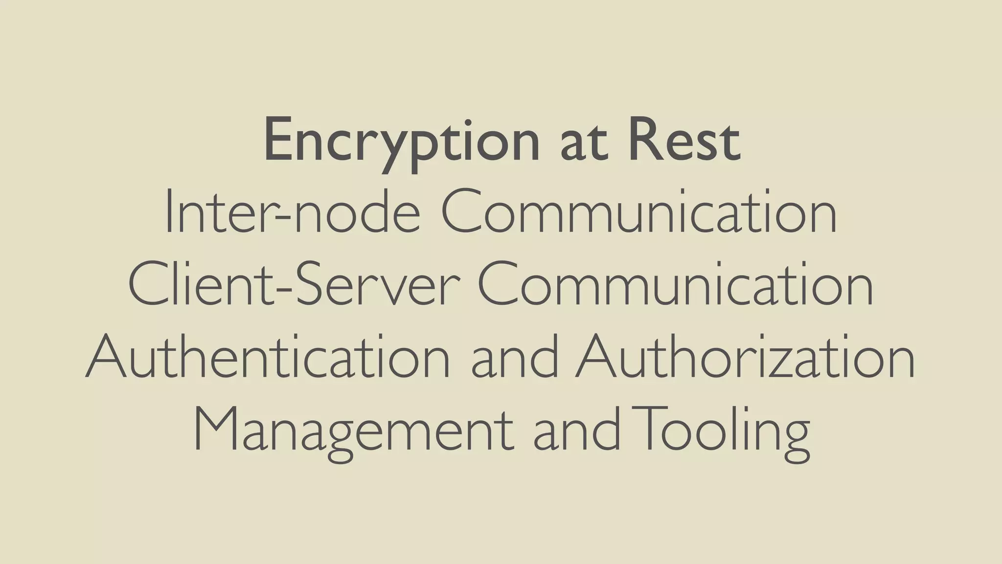 Encryption at Rest
Inter-node Communication
Client-Server Communication
Authentication and Authorization
Management andTooling
 