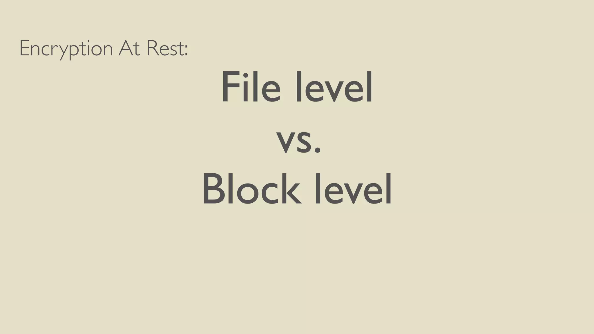 Encryption At Rest:
File level
vs.
Block level
 