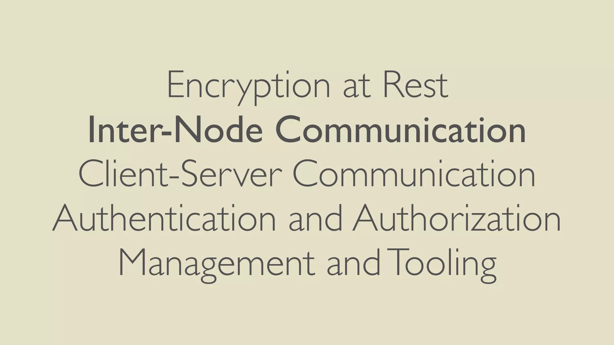 Encryption at Rest
Inter-Node Communication
Client-Server Communication
Authentication and Authorization
Management andTooling
 