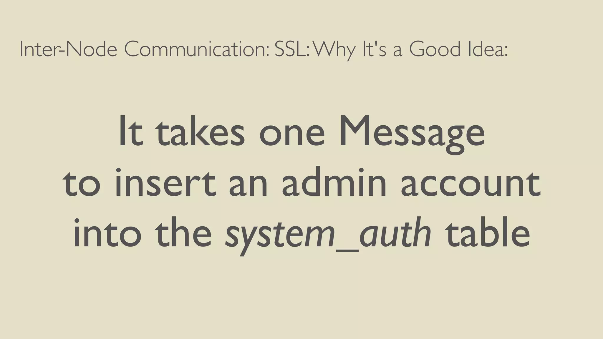 Inter-Node Communication: SSL:Why It's a Good Idea:
It takes one Message
to insert an admin account
into the system_auth table
 