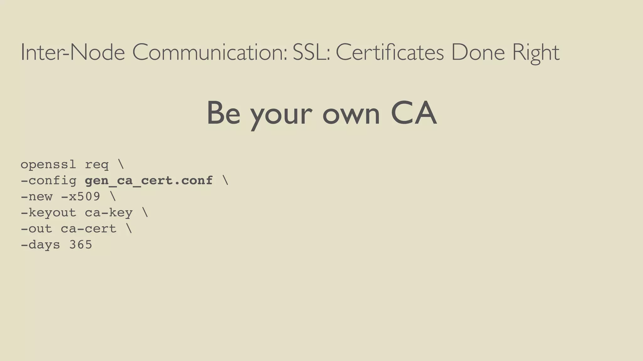 Inter-Node Communication: SSL: Certiﬁcates Done Right
Be your own CA
openssl req 
-config gen_ca_cert.conf 
-new -x509 
-keyout ca-key 
-out ca-cert 
-days 365
 