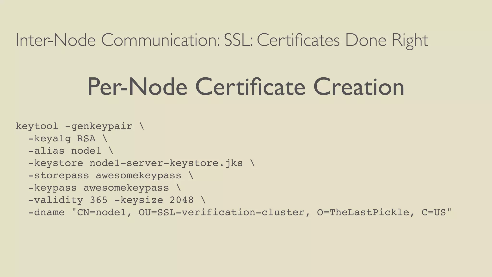Inter-Node Communication: SSL: Certiﬁcates Done Right
Per-Node Certiﬁcate Creation
keytool -genkeypair 
-keyalg RSA 
-alias node1 
-keystore node1-server-keystore.jks 
-storepass awesomekeypass 
-keypass awesomekeypass 
-validity 365 -keysize 2048 
-dname "CN=node1, OU=SSL-verification-cluster, O=TheLastPickle, C=US"
 