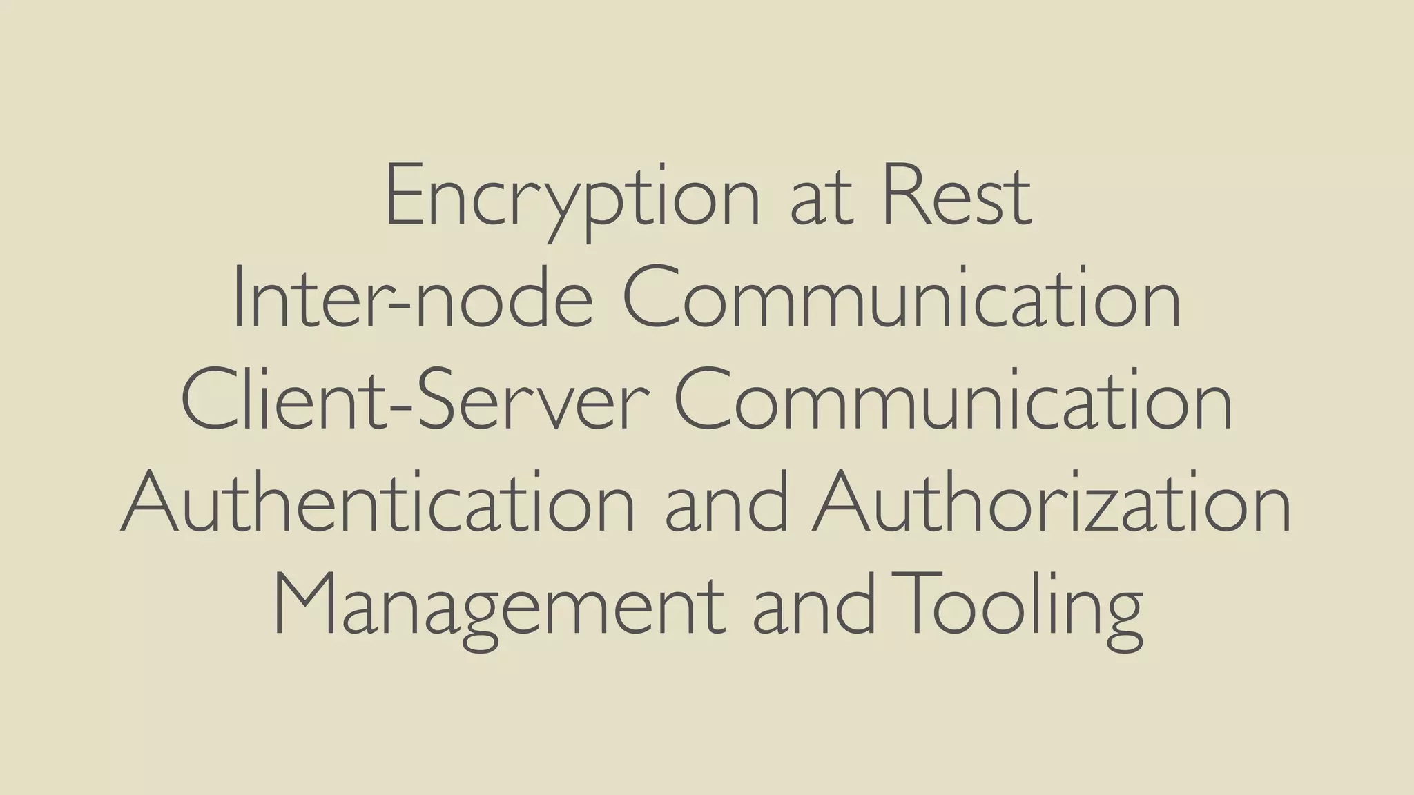 Encryption at Rest
Inter-node Communication
Client-Server Communication
Authentication and Authorization
Management andTooling
 