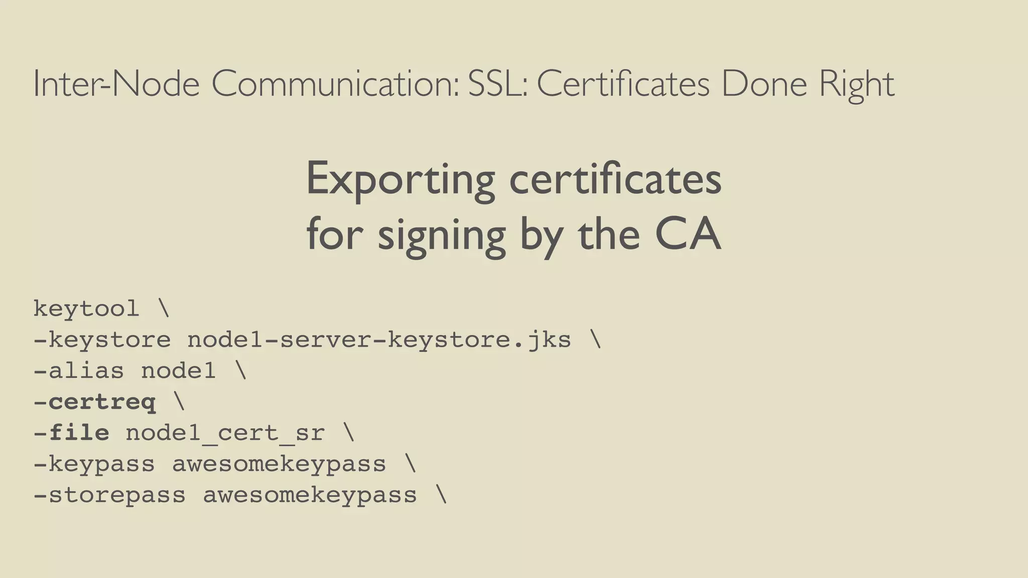 Inter-Node Communication: SSL: Certiﬁcates Done Right
Exporting certiﬁcates
for signing by the CA
keytool 
-keystore node1-server-keystore.jks 
-alias node1 
-certreq 
-file node1_cert_sr 
-keypass awesomekeypass 
-storepass awesomekeypass 
 