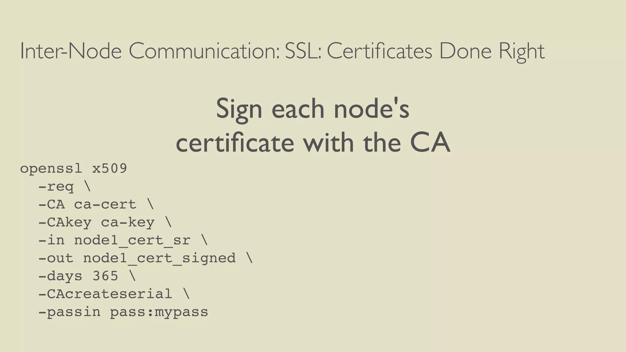 Inter-Node Communication: SSL: Certiﬁcates Done Right
Sign each node's
certiﬁcate with the CA
openssl x509
-req 
-CA ca-cert 
-CAkey ca-key 
-in node1_cert_sr 
-out node1_cert_signed 
-days 365 
-CAcreateserial 
-passin pass:mypass
 