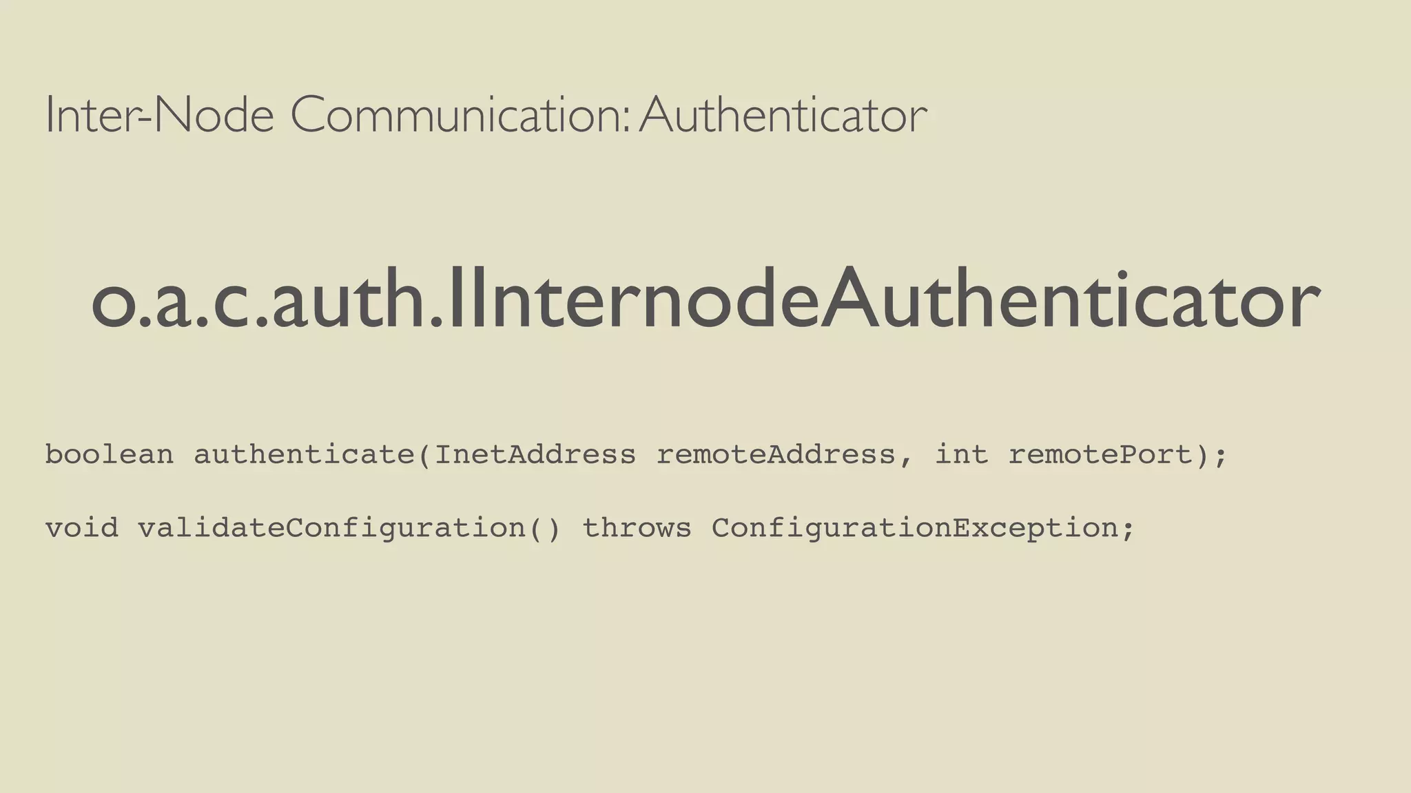 Inter-Node Communication:Authenticator
o.a.c.auth.IInternodeAuthenticator
boolean authenticate(InetAddress remoteAddress, int remotePort);
void validateConfiguration() throws ConfigurationException;
 
