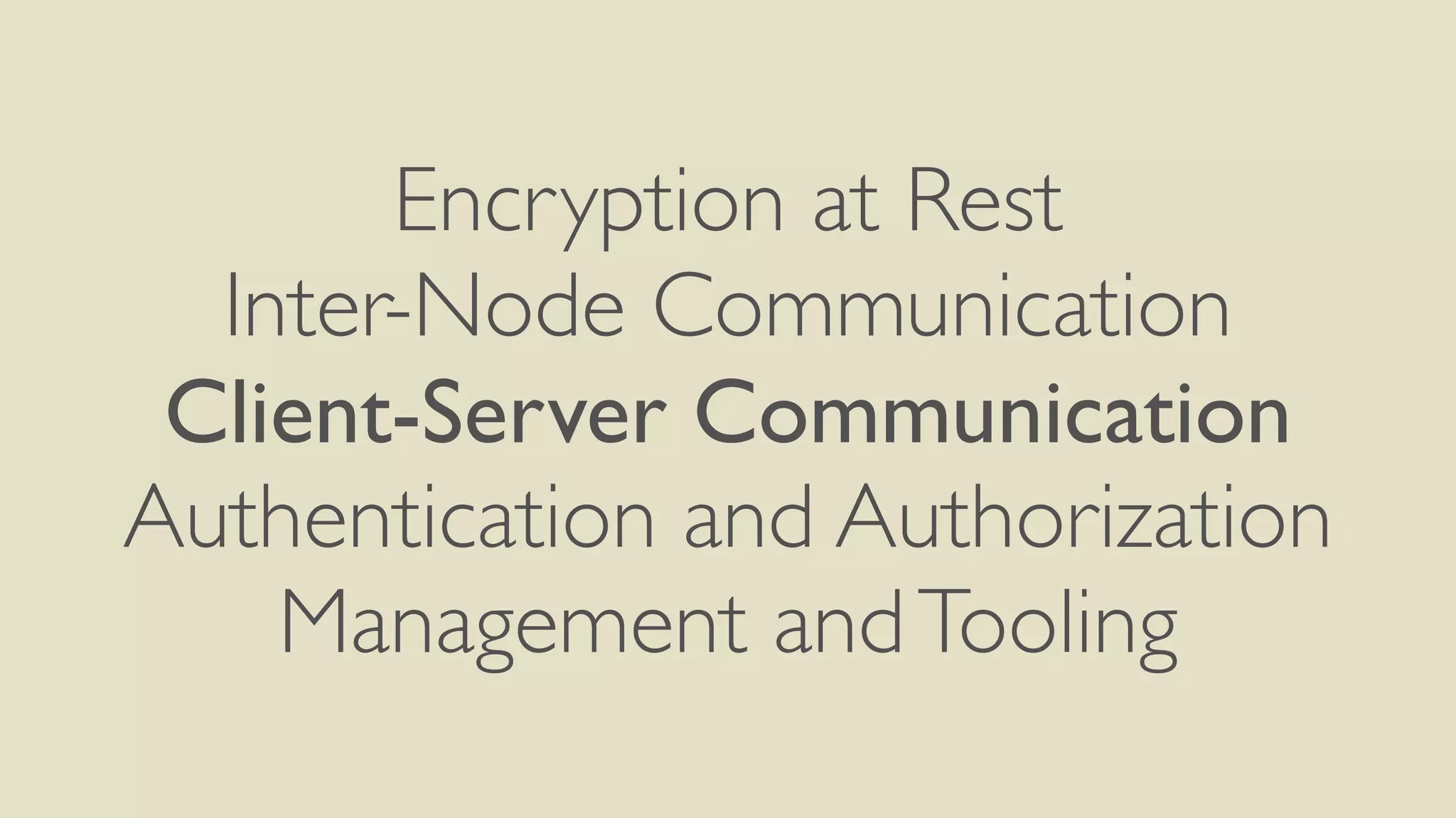 Encryption at Rest
Inter-Node Communication
Client-Server Communication
Authentication and Authorization
Management andTooling
 