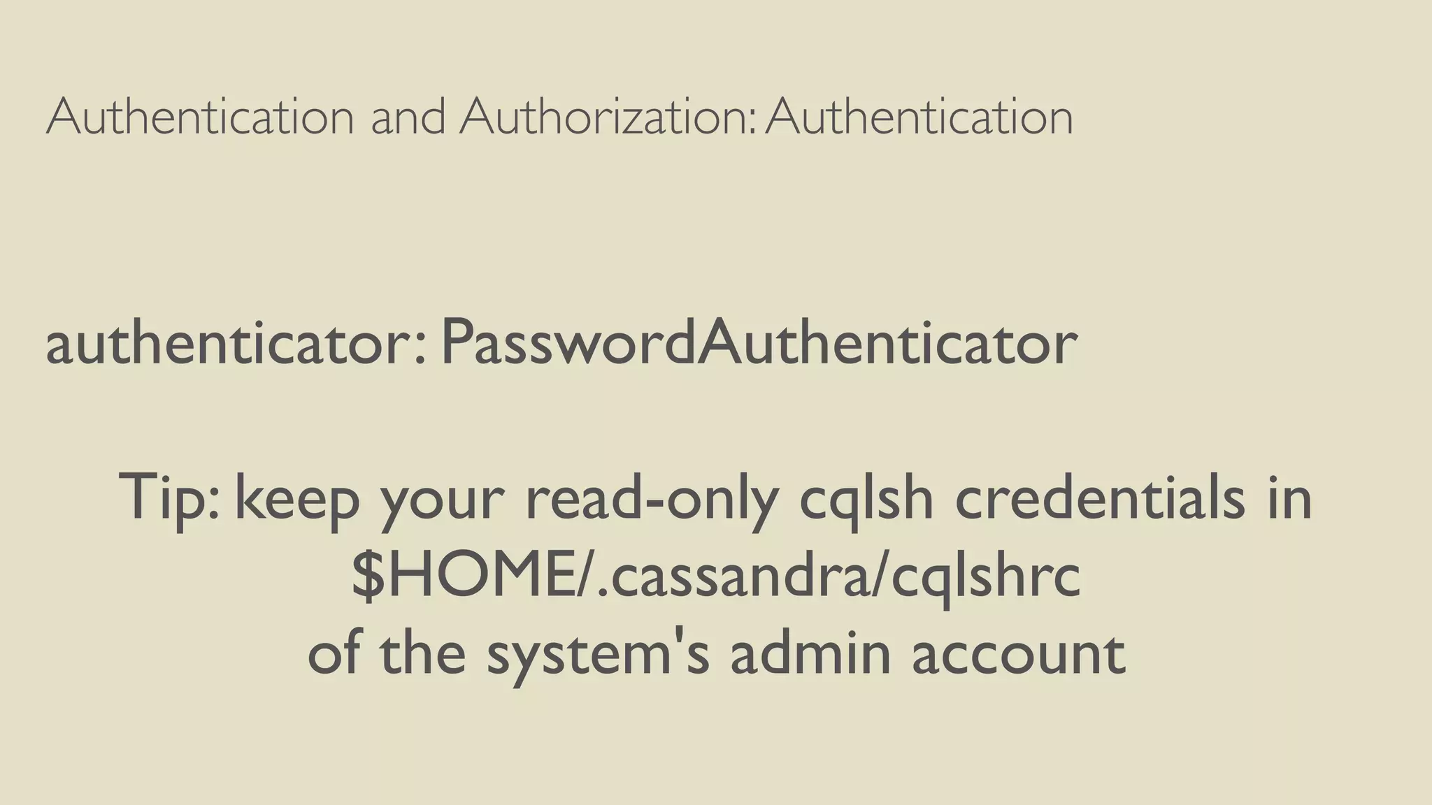 Authentication and Authorization:Authentication
authenticator: PasswordAuthenticator
Tip: keep your read-only cqlsh credentials in
$HOME/.cassandra/cqlshrc
of the system's admin account
 