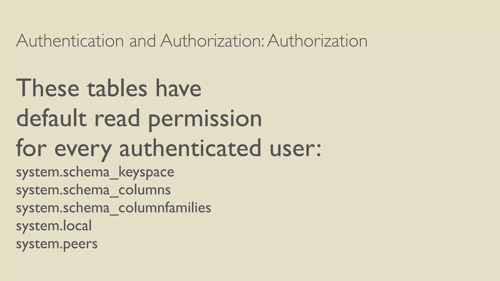 Authentication and Authorization:Authorization
These tables have
default read permission
for every authenticated user:
system.schema_keyspace
system.schema_columns
system.schema_columnfamilies
system.local
system.peers
 