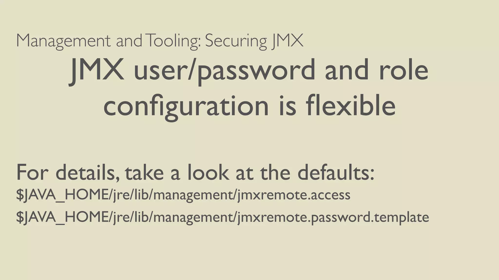 Management andTooling: Securing JMX
JMX user/password and role
conﬁguration is ﬂexible
For details, take a look at the defaults:
$JAVA_HOME/jre/lib/management/jmxremote.access
$JAVA_HOME/jre/lib/management/jmxremote.password.template
 