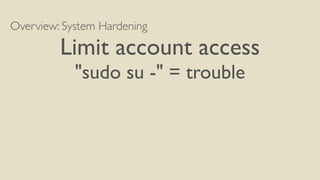 Overview: System Hardening
Limit account access
"sudo su -" = trouble
 