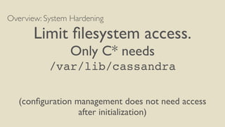 Overview: System Hardening
Limit ﬁlesystem access.
Only C* needs
/var/lib/cassandra
(conﬁguration management does not need access
after initialization)
 