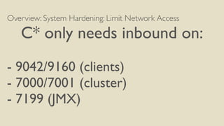 Overview: System Hardening: Limit Network Access
C* only needs inbound on:
- 9042/9160 (clients)
- 7000/7001 (cluster)
- 7199 (JMX)
 