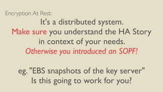 Encryption At Rest:
It's a distributed system.
Make sure you understand the HA Story
in context of your needs.
Otherwise you introduced an SOPF!
eg. "EBS snapshots of the key server"
Is this going to work for you?
 