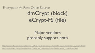 Encryption At Rest: Open Source
dmCrypt (block)
eCrypt-FS (ﬁle)
Major vendors
probably support both
https://access.redhat.com/documentation/en-US/Red_Hat_Enterprise_Linux/5/html/Installation_Guide/ch29s02.html
https://access.redhat.com/documentation/en-US/Red_Hat_Enterprise_Linux/6/html/Storage_Administration_Guide/ch-efs.html
 