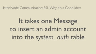 Inter-Node Communication: SSL:Why It's a Good Idea:
It takes one Message
to insert an admin account
into the system_auth table
 