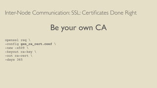 Inter-Node Communication: SSL: Certiﬁcates Done Right
Be your own CA
openssl req 
-config gen_ca_cert.conf 
-new -x509 
-keyout ca-key 
-out ca-cert 
-days 365
 