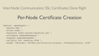 Inter-Node Communication: SSL: Certiﬁcates Done Right
Per-Node Certiﬁcate Creation
keytool -genkeypair 
-keyalg RSA 
-alias node1 
-keystore node1-server-keystore.jks 
-storepass awesomekeypass 
-keypass awesomekeypass 
-validity 365 -keysize 2048 
-dname "CN=node1, OU=SSL-verification-cluster, O=TheLastPickle, C=US"
 