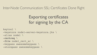 Inter-Node Communication: SSL: Certiﬁcates Done Right
Exporting certiﬁcates
for signing by the CA
keytool 
-keystore node1-server-keystore.jks 
-alias node1 
-certreq 
-file node1_cert_sr 
-keypass awesomekeypass 
-storepass awesomekeypass 
 
