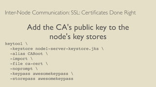 Inter-Node Communication: SSL: Certiﬁcates Done Right
Add the CA's public key to the
node's key stores
keytool 
-keystore node1-server-keystore.jks 
-alias CARoot 
-import 
-file ca-cert 
-noprompt 
-keypass awesomekeypass 
-storepass awesomekeypass
 