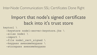 Inter-Node Communication: SSL: Certiﬁcates Done Right
Import that node's signed certiﬁcate
back into it's trust store
keytool 
-keystore node1-server-keystore.jks 
-alias node1 
-import 
-file node1_cert_signed 
-keypass awesomekeypass 
-storepass awesomekeypass
 