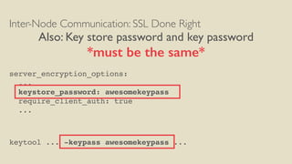 Inter-Node Communication: SSL Done Right
Also: Key store password and key password
*must be the same*
server_encryption_options:
...
keystore_password: awesomekeypass
require_client_auth: true
...
keytool ... -keypass awesomekeypass ...
 