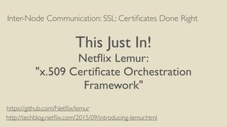 Inter-Node Communication: SSL: Certiﬁcates Done Right
This Just In!
Netﬂix Lemur:
"x.509 Certiﬁcate Orchestration
Framework"
http://techblog.netﬂix.com/2015/09/introducing-lemur.html
https://github.com/Netﬂix/lemur
 