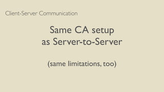 Client-Server Communication
Same CA setup
as Server-to-Server
(same limitations, too)
 
