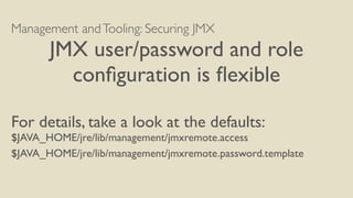 Management andTooling: Securing JMX
JMX user/password and role
conﬁguration is ﬂexible
For details, take a look at the defaults:
$JAVA_HOME/jre/lib/management/jmxremote.access
$JAVA_HOME/jre/lib/management/jmxremote.password.template
 