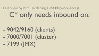 Overview: System Hardening: Limit Network Access
C* only needs inbound on:
- 9042/9160 (clients)
- 7000/7001 (cluster)
- 7...