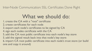 Inter-Node Communication: SSL: Certiﬁcates Done Right
What we should do:
1. create the CA with a "root" certiﬁcate
2. crea...