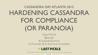 CASSANDRA DAY ATLANTA 2015
HARDENING CASSANDRA
FOR COMPLIANCE
(OR PARANOIA)
Nate McCall
@zznate
#CassandraSummit
Co-Founder & Sr.Technical Consultant
Licensed under a Creative Commons Attribution-NonCommercial 3.0 New Zealand License
 