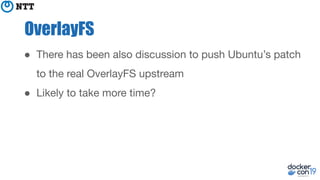 OverlayFS
● There has been also discussion to push Ubuntu’s patch
to the real OverlayFS upstream
● Likely to take more time?
 
