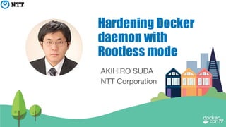 AKIHIRO SUDA
NTT Corporation
Hardening Docker
daemon with
Rootless mode
 