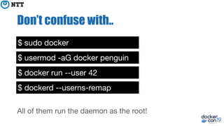 All of them run the daemon as the root!
Don’t confuse with..
$ sudo docker
$ usermod -aG docker penguin
$ docker run --user 42
$ dockerd --userns-remap
 