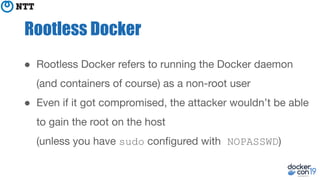 Rootless Docker
● Rootless Docker refers to running the Docker daemon
(and containers of course) as a non-root user
● Even...