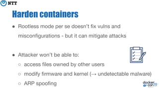 Harden containers
● Rootless mode per se doesn’t ﬁx vulns and
misconﬁgurations - but it can mitigate attacks
● Attacker wo...