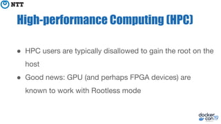 High-performance Computing (HPC)
● HPC users are typically disallowed to gain the root on the
host
● Good news: GPU (and perhaps FPGA devices) are
known to work with Rootless mode
 