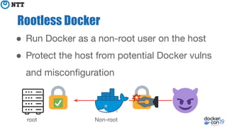 Rootless Docker
● Run Docker as a non-root user on the host
● Protect the host from potential Docker vulns
and misconﬁgura...