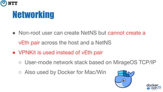 Networking
● Non-root user can create NetNS but cannot create a
vEth pair across the host and a NetNS
● VPNKit is used ins...