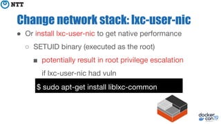 Change network stack: lxc-user-nic
● Or install lxc-user-nic to get native performance
○ SETUID binary (executed as the ro...