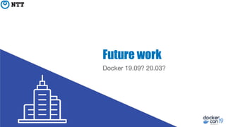 Future work
Docker 19.09? 20.03?
 