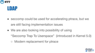 LDAP
● seccomp could be used for accelerating ptrace, but we
are still facing implementation issues
● We are also looking into possibility of using
“Seccomp Trap To Userspace” (introduced in Kernel 5.0)
○ Modern replacement for ptrace
 