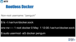 Rootless Docker
$ ls -l /var/run/docker.sock
srw-rw---- 1 root docker 0 May 1 12:00 /var/run/docker.sock
$ sudo usermod -aG docker penguin
Non-root username: “penguin”
 