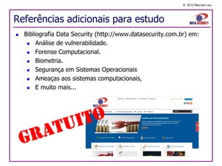 © 2012 Marcelo Lau




Referências adicionais para estudo
   Bibliografia Data Security (http://www.datasecurity.com.br) em:
        Análise de vulnerabilidade.
        Forense Computacional.
        Biometria.
        Segurança em Sistemas Operacionais
      Ameaças aos sistemas computacionais,

        E muito mais...
 