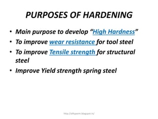 PURPOSES OF HARDENING
• Main purpose to develop “High Hardness”
• To improve wear resistance for tool steel
• To improve Tensile strength for structural
steel
• Improve Yield strength spring steel
http://alltypeim.blogspot.in/
 