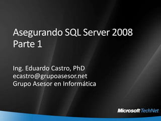 Asegurando SQL Server 2008Parte 1 Ing. Eduardo Castro, PhD ecastro@grupoasesor.net GrupoAsesor en Informática 