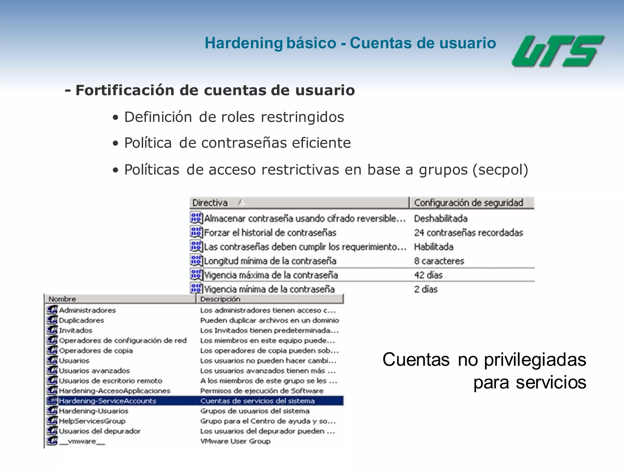 Hardening básico - Cuentas de usuario
- Fortificación de cuentas de usuario
• Definición de roles restringidos
• Política de contraseñas eficiente
• Políticas de acceso restrictivas en base a grupos (secpol)
Cuentas no privilegiadas
para servicios
 
