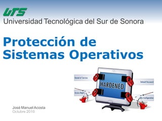 Protección de
Sistemas Operativos
José Manuel Acosta
Octubre 2010
Universidad Tecnológica del Sur de Sonora
 